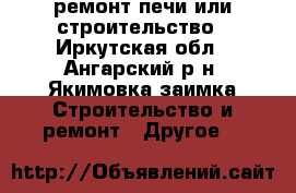 ремонт печи или строительство - Иркутская обл., Ангарский р-н, Якимовка заимка Строительство и ремонт » Другое   